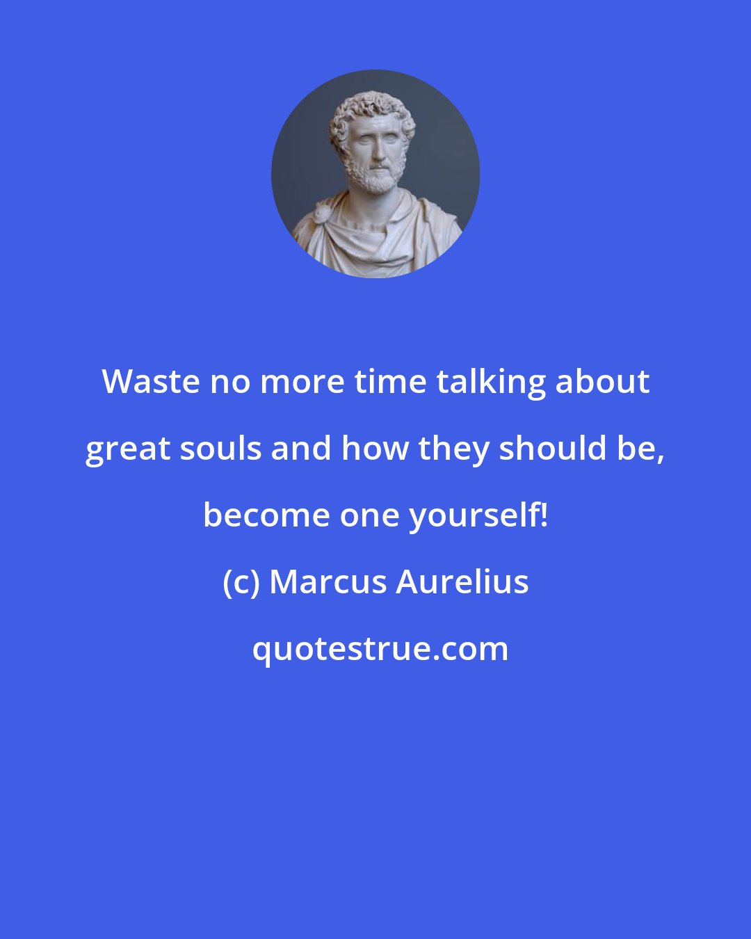 Marcus Aurelius: Waste no more time talking about great souls and how they should be, become one yourself!