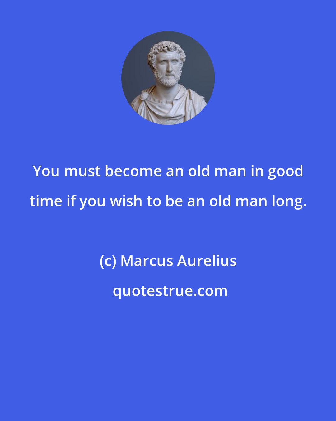 Marcus Aurelius: You must become an old man in good time if you wish to be an old man long.