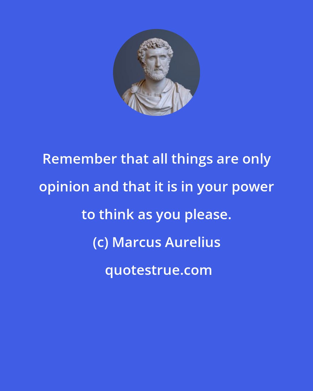 Marcus Aurelius: Remember that all things are only opinion and that it is in your power to think as you please.