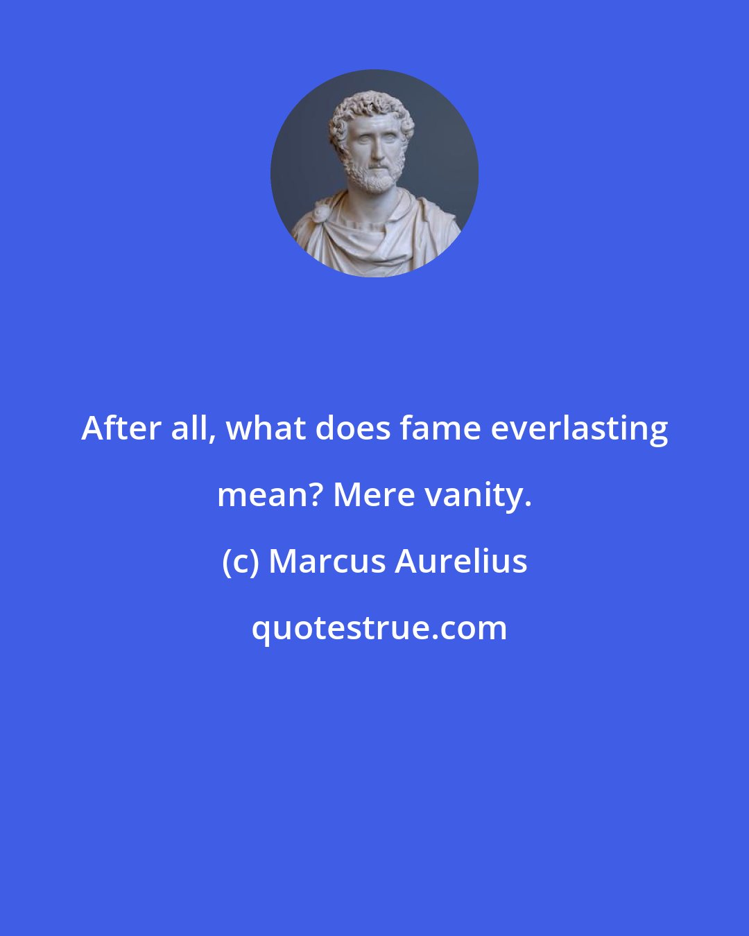 Marcus Aurelius: After all, what does fame everlasting mean? Mere vanity.