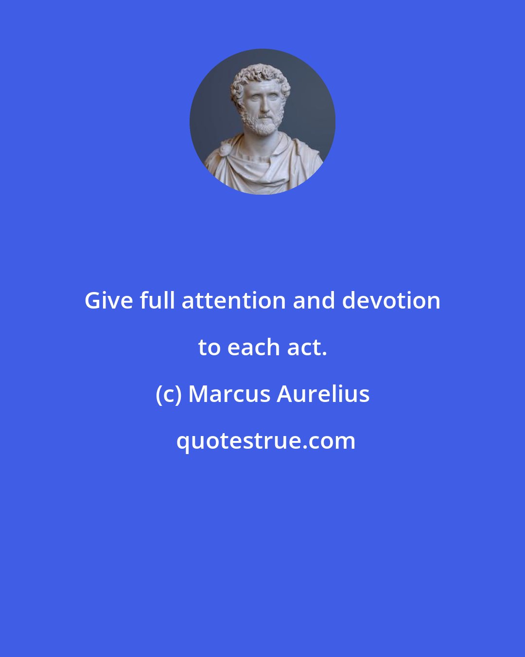 Marcus Aurelius: Give full attention and devotion to each act.