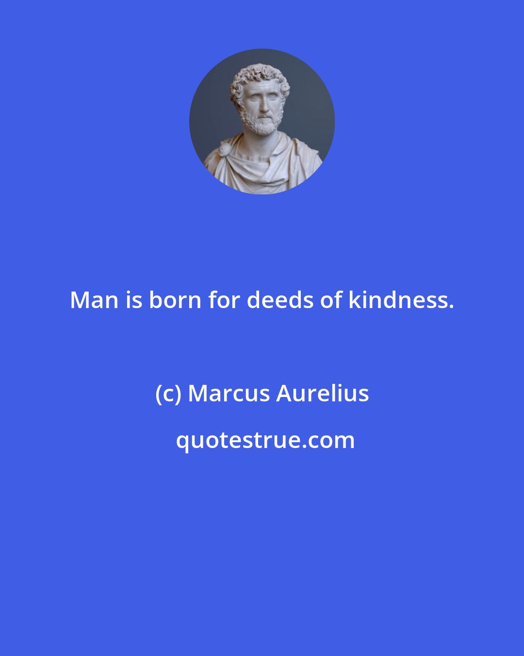 Marcus Aurelius: Man is born for deeds of kindness.