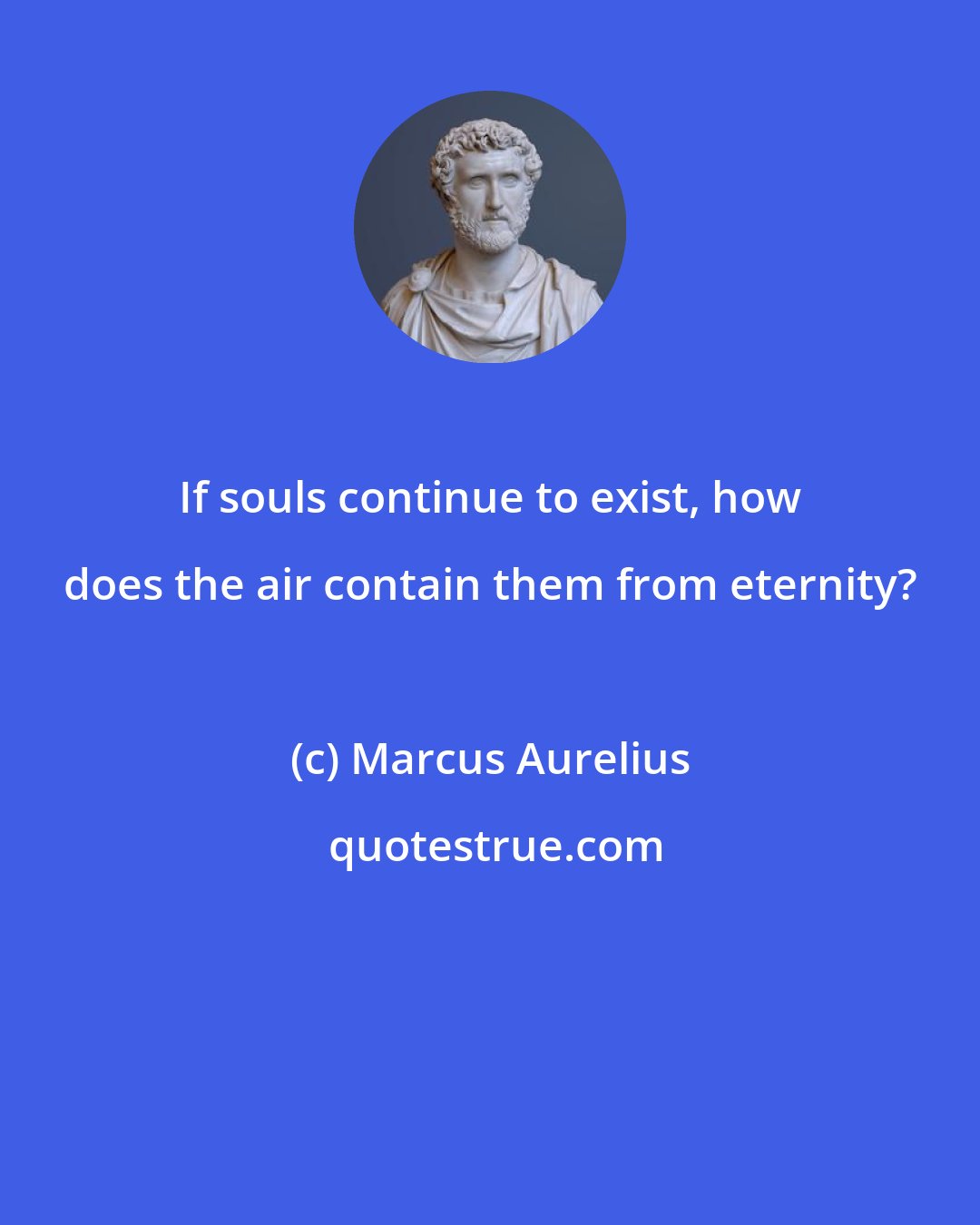 Marcus Aurelius: If souls continue to exist, how does the air contain them from eternity?