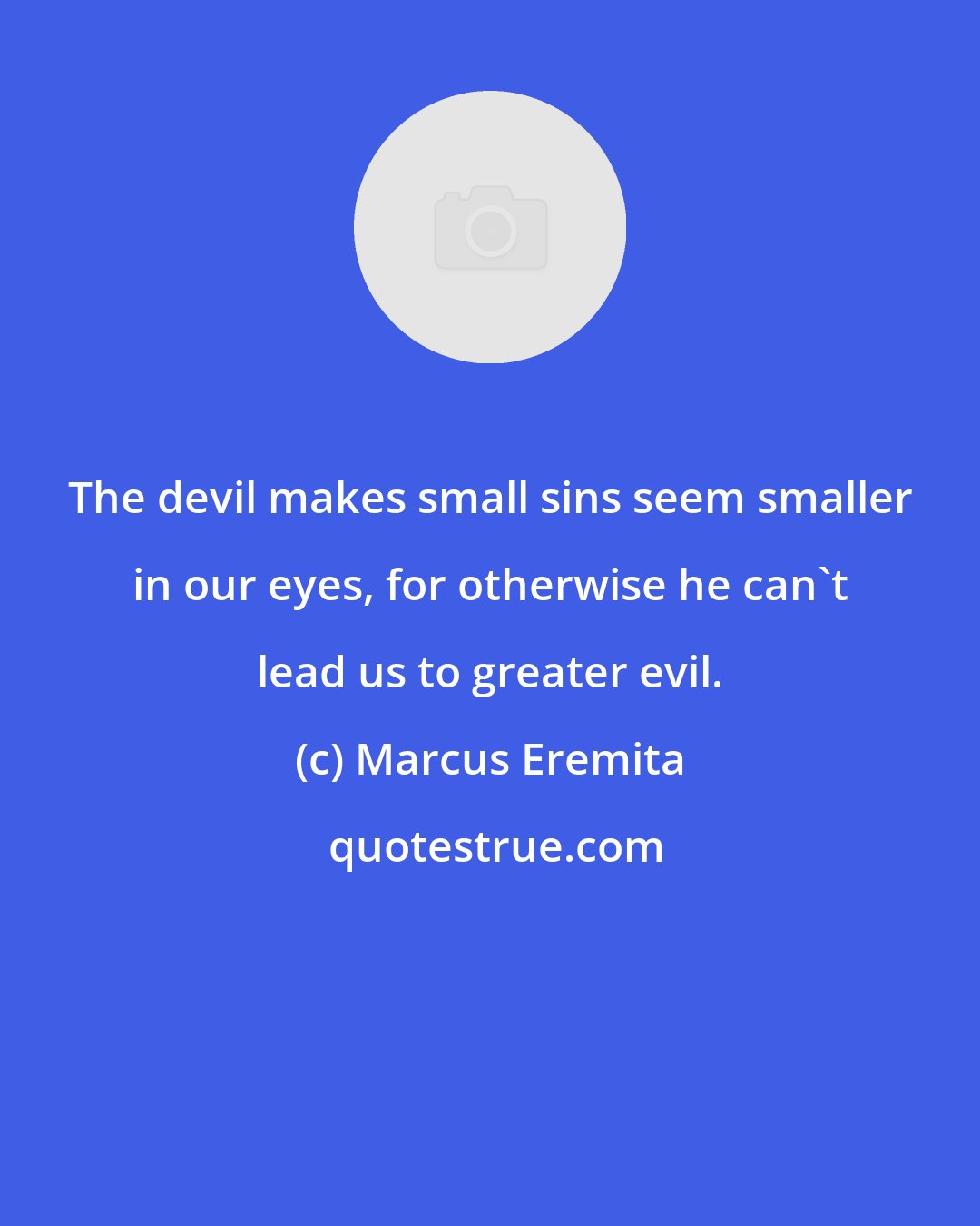 Marcus Eremita: The devil makes small sins seem smaller in our eyes, for otherwise he can't lead us to greater evil.