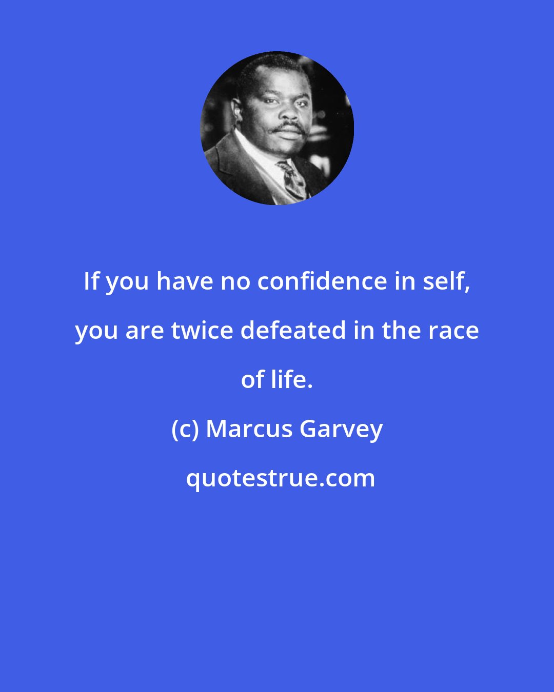 Marcus Garvey: If you have no confidence in self, you are twice defeated in the race of life.