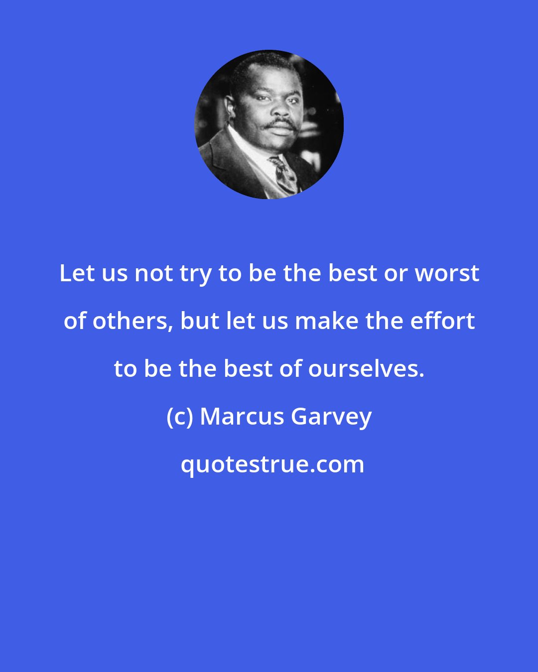 Marcus Garvey: Let us not try to be the best or worst of others, but let us make the effort to be the best of ourselves.