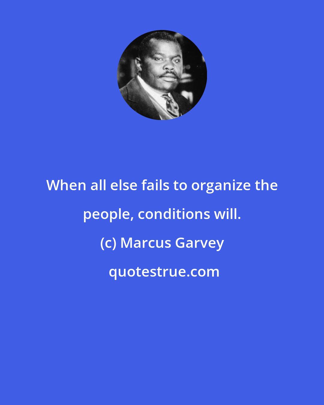 Marcus Garvey: When all else fails to organize the people, conditions will.