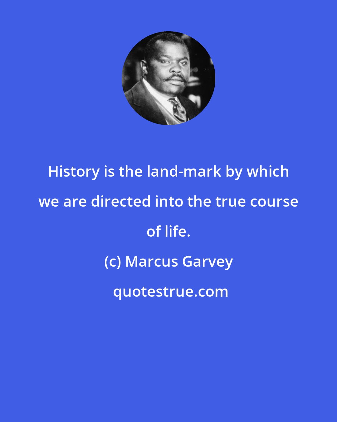 Marcus Garvey: History is the land-mark by which we are directed into the true course of life.