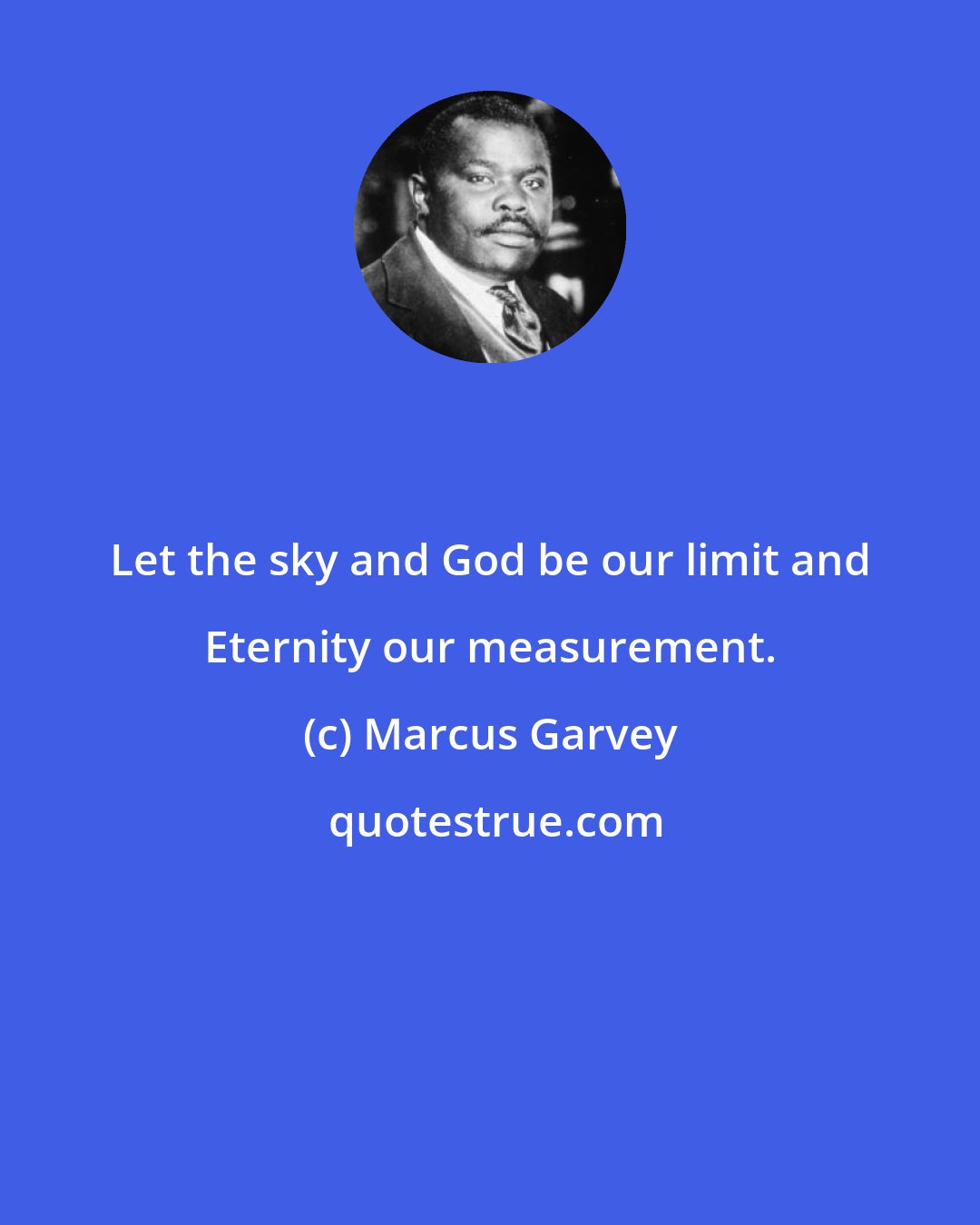 Marcus Garvey: Let the sky and God be our limit and Eternity our measurement.