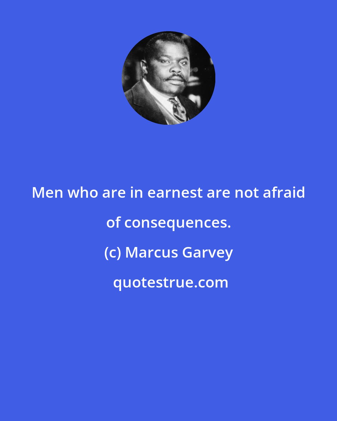 Marcus Garvey: Men who are in earnest are not afraid of consequences.