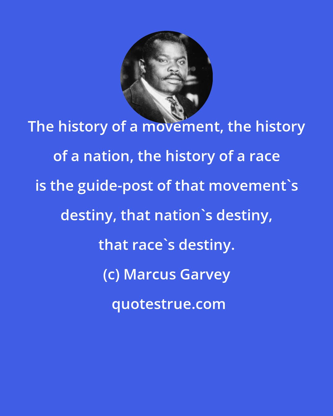 Marcus Garvey: The history of a movement, the history of a nation, the history of a race is the guide-post of that movement's destiny, that nation's destiny, that race's destiny.