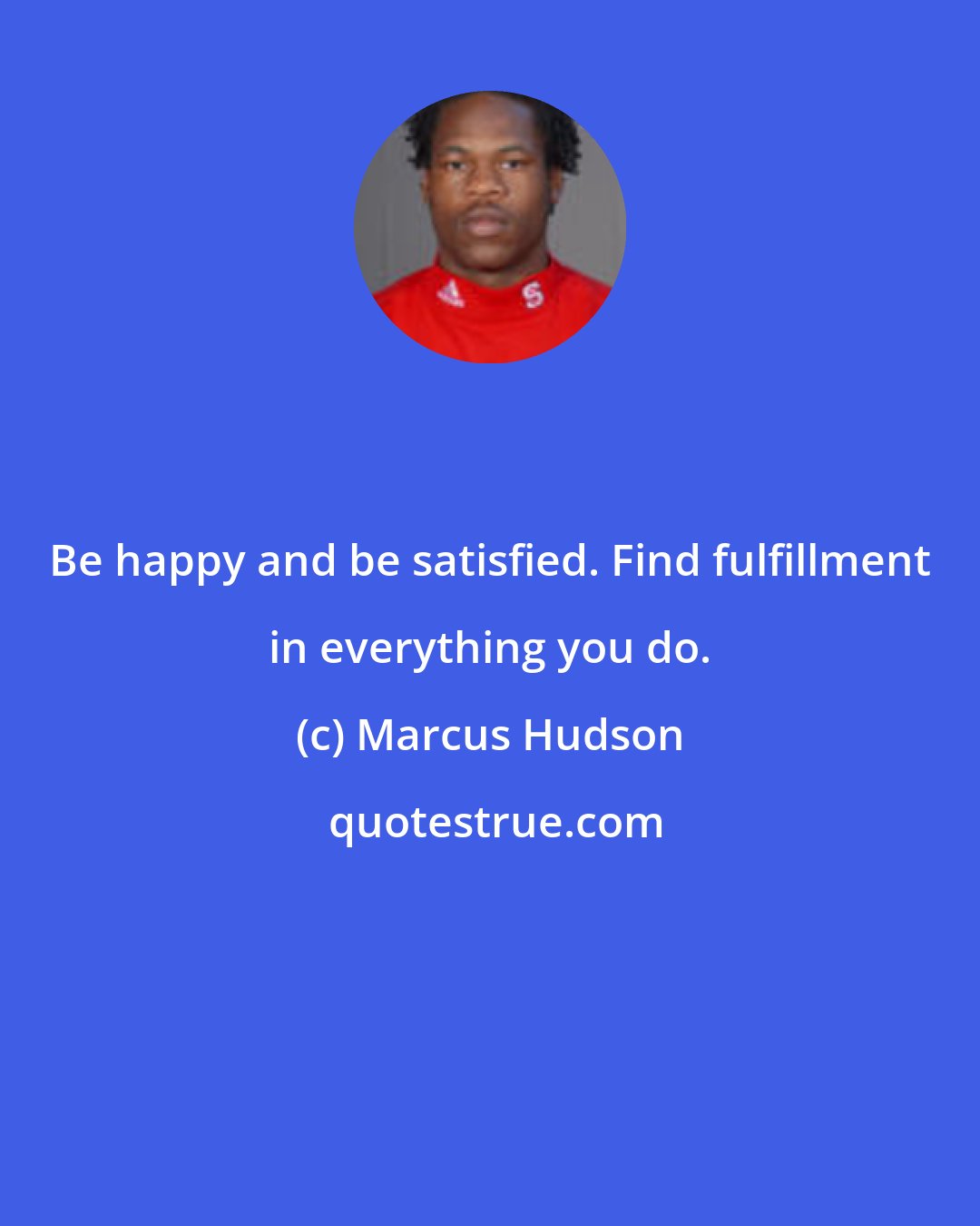 Marcus Hudson: Be happy and be satisfied. Find fulfillment in everything you do.