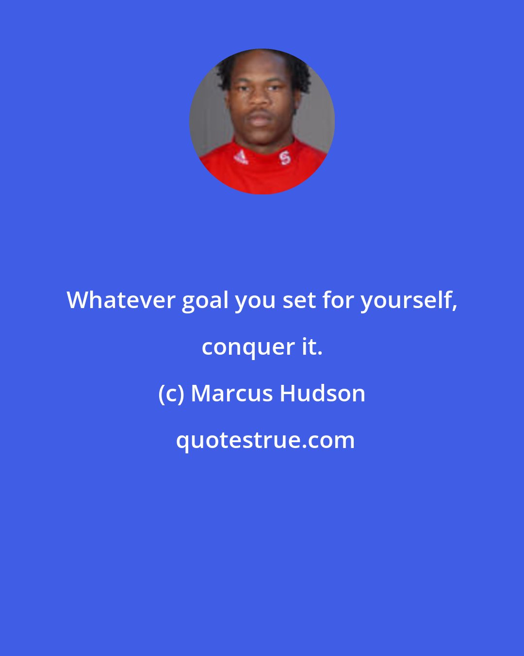 Marcus Hudson: Whatever goal you set for yourself, conquer it.