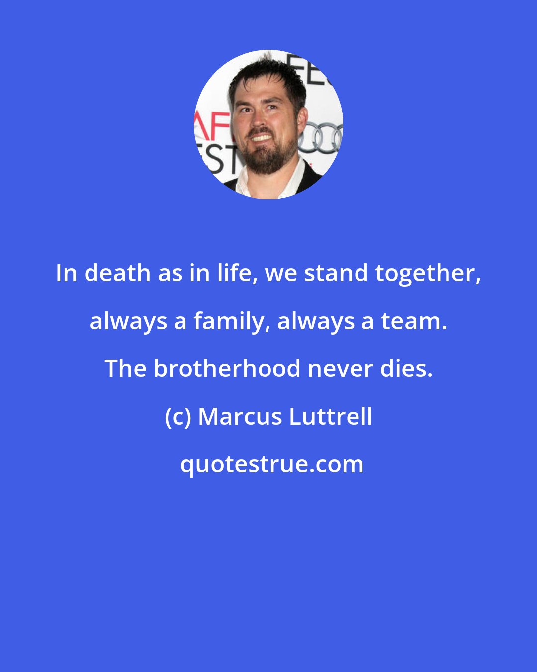 Marcus Luttrell: In death as in life, we stand together, always a family, always a team. The brotherhood never dies.