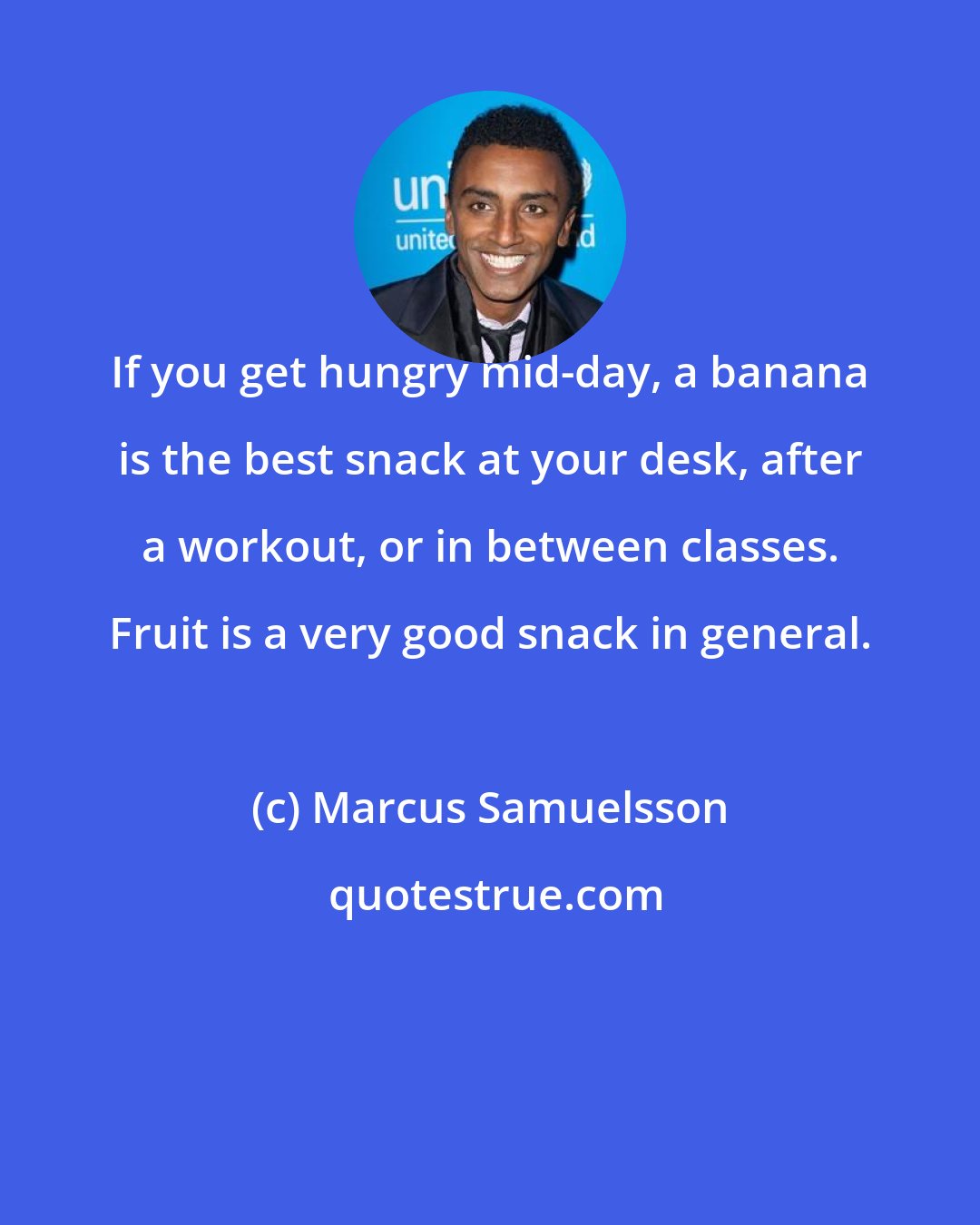 Marcus Samuelsson: If you get hungry mid-day, a banana is the best snack at your desk, after a workout, or in between classes. Fruit is a very good snack in general.