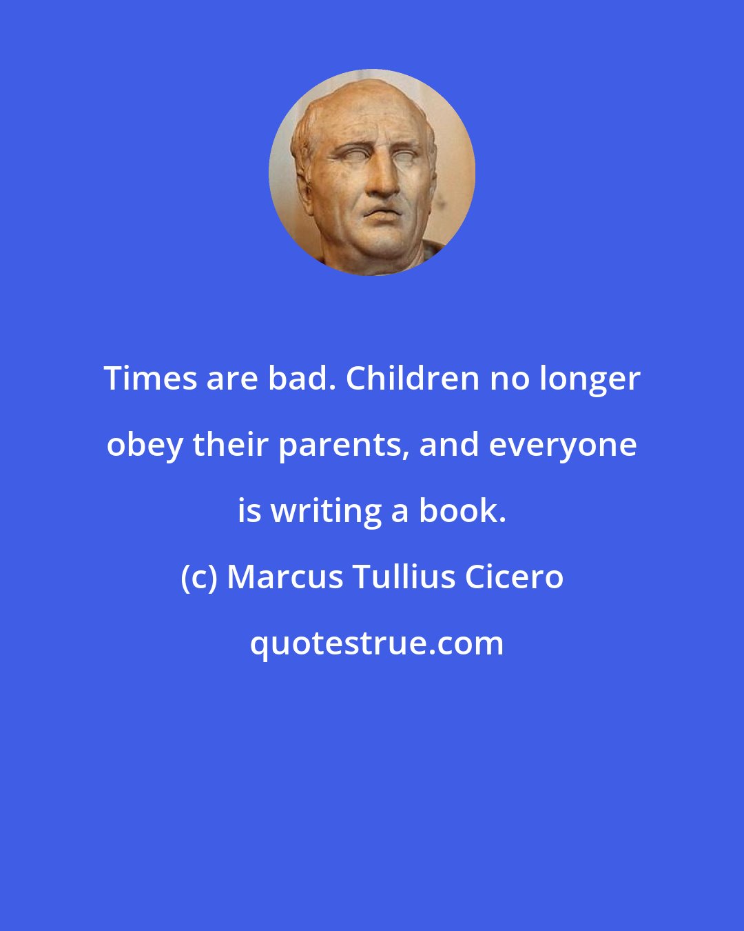 Marcus Tullius Cicero: Times are bad. Children no longer obey their parents, and everyone is writing a book.