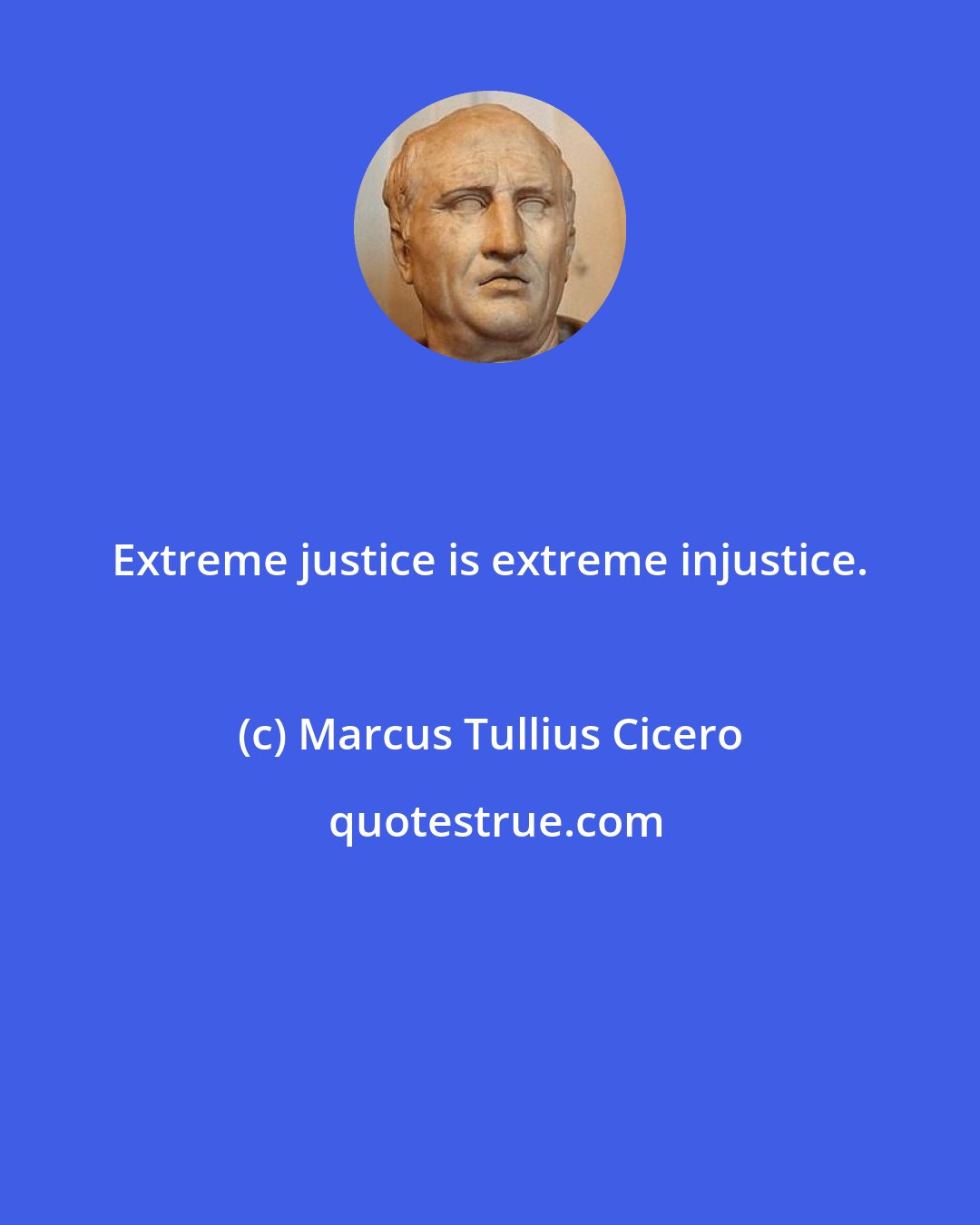 Marcus Tullius Cicero: Extreme justice is extreme injustice.