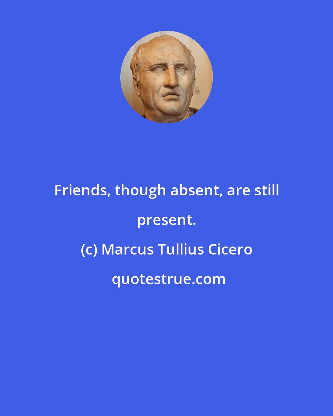 Marcus Tullius Cicero: Friends, though absent, are still present.