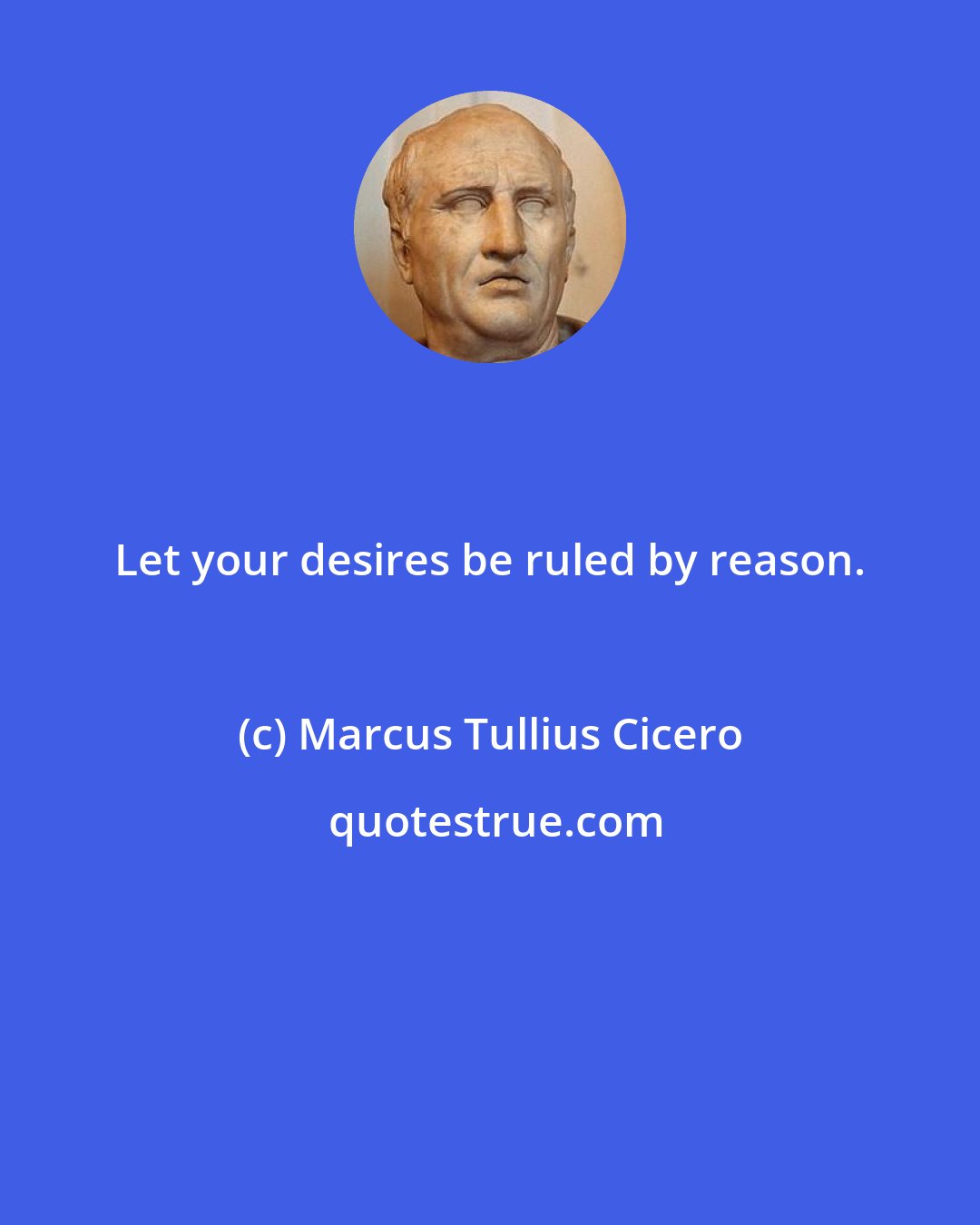 Marcus Tullius Cicero: Let your desires be ruled by reason.