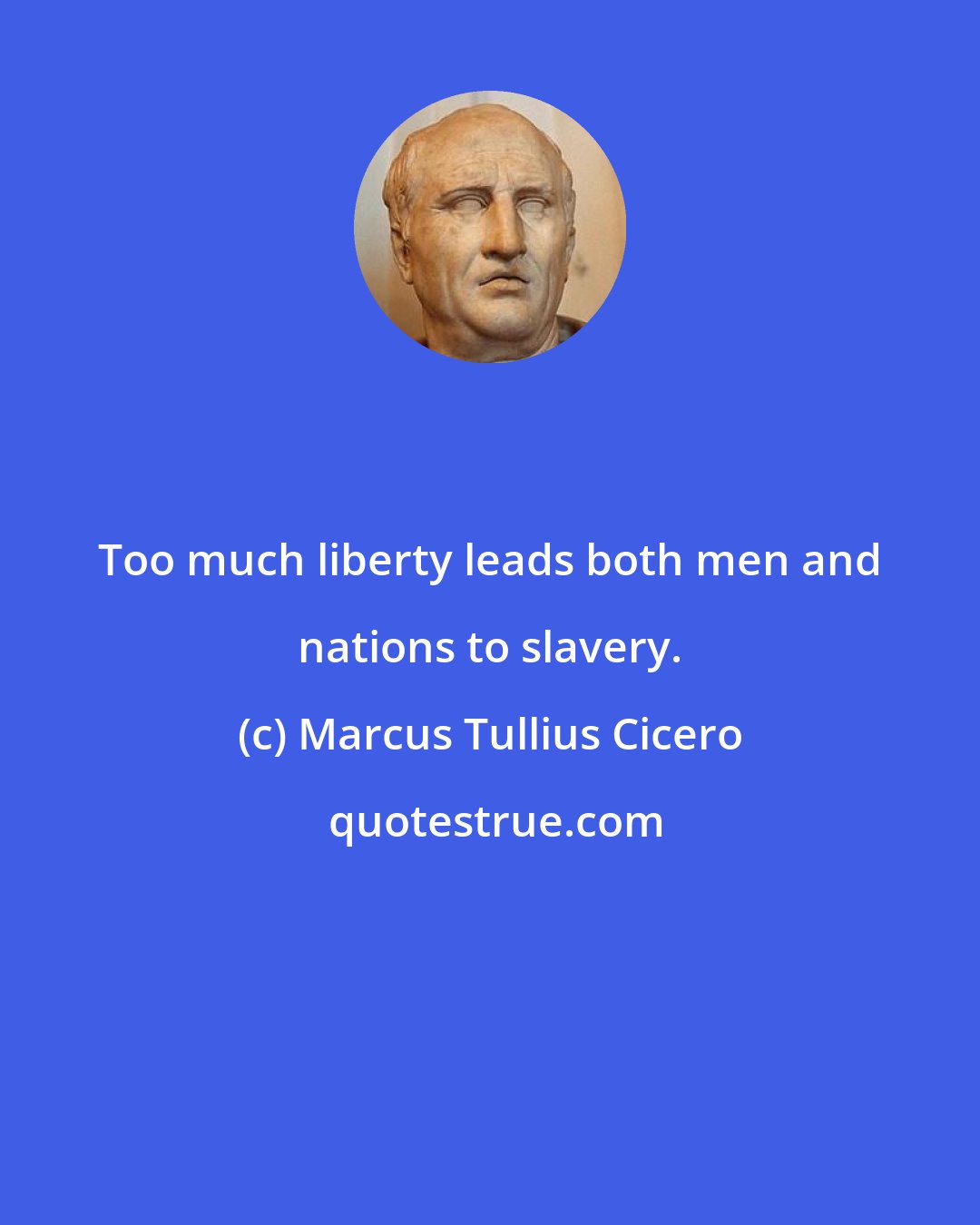 Marcus Tullius Cicero: Too much liberty leads both men and nations to slavery.
