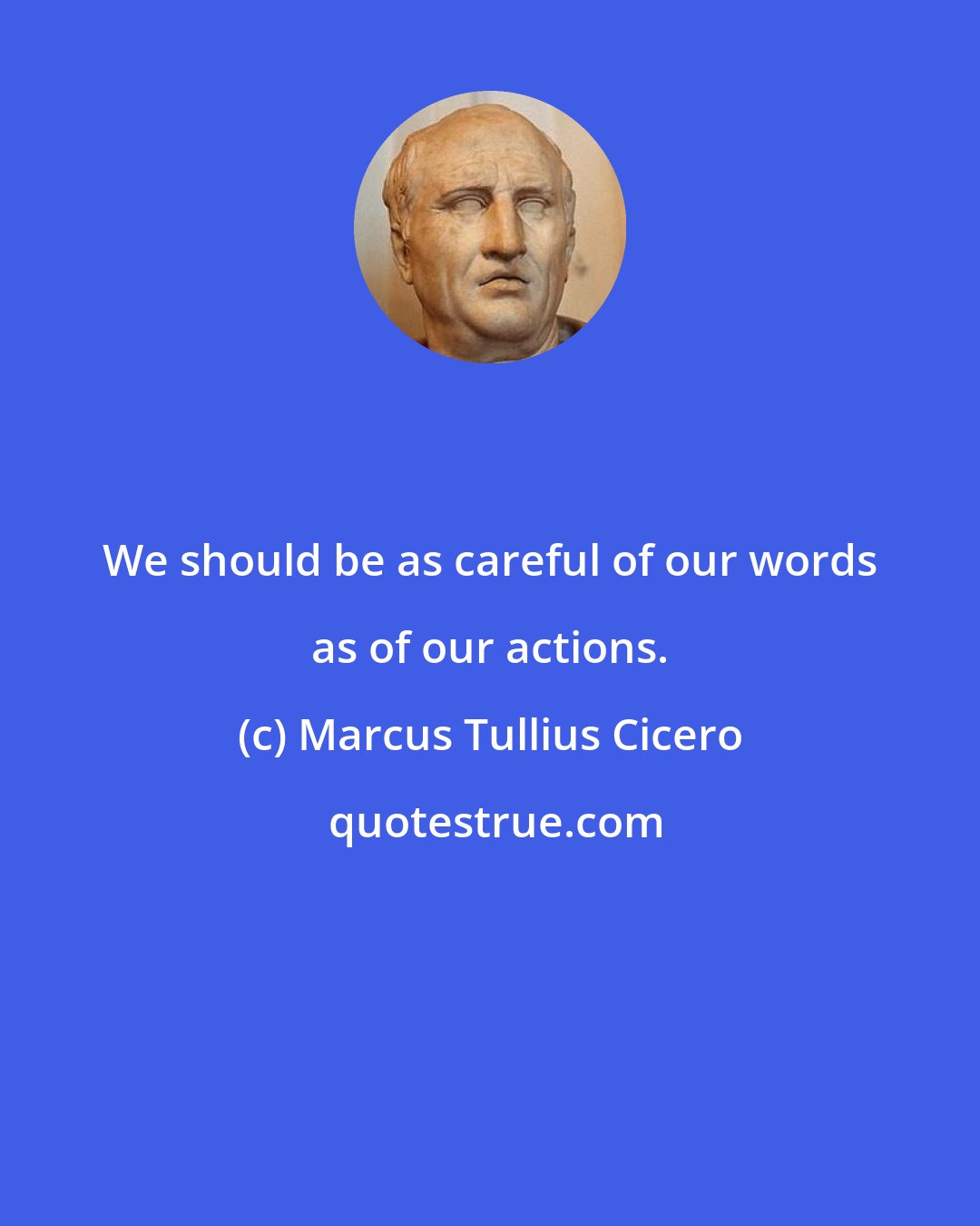 Marcus Tullius Cicero: We should be as careful of our words as of our actions.