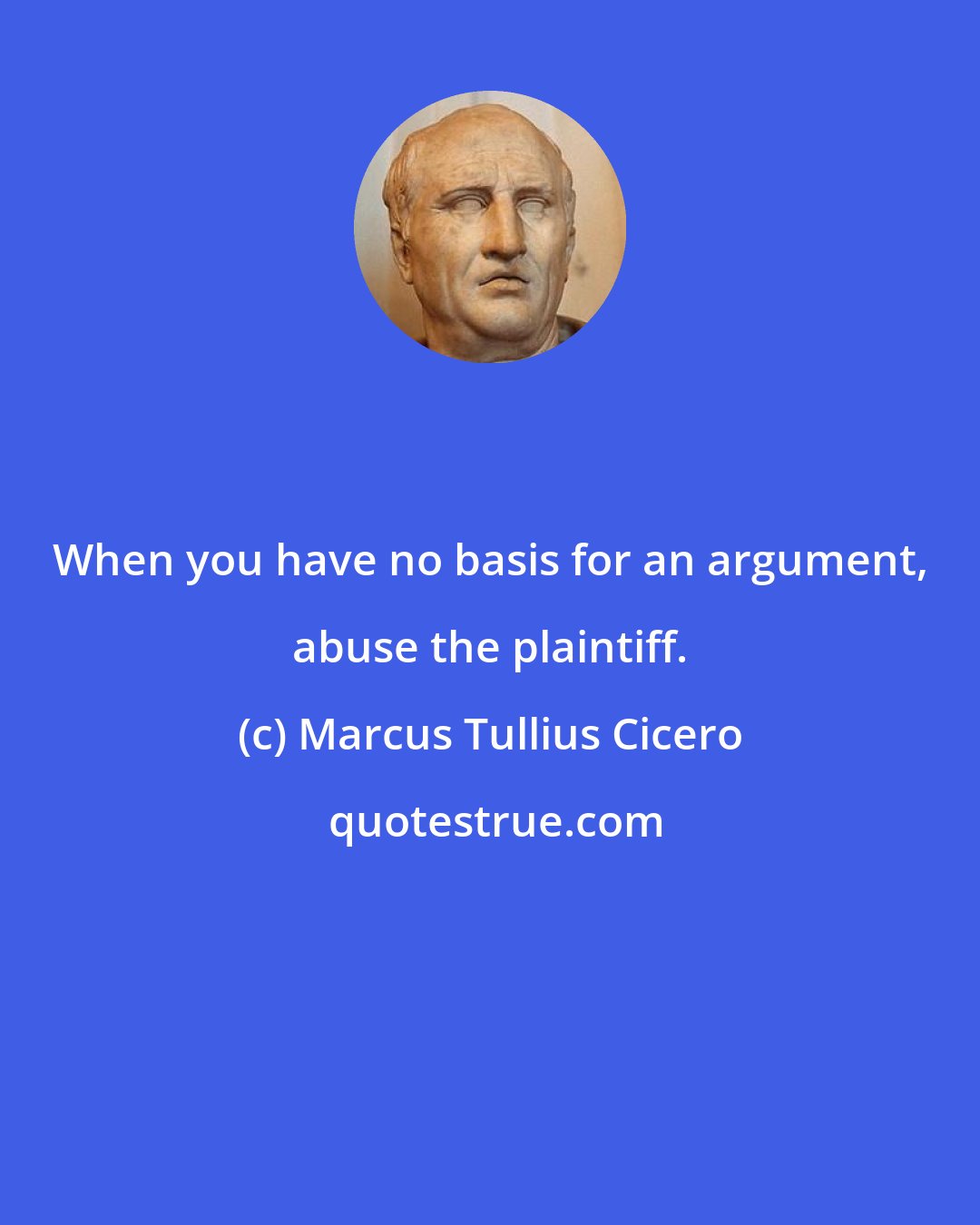 Marcus Tullius Cicero: When you have no basis for an argument, abuse the plaintiff.