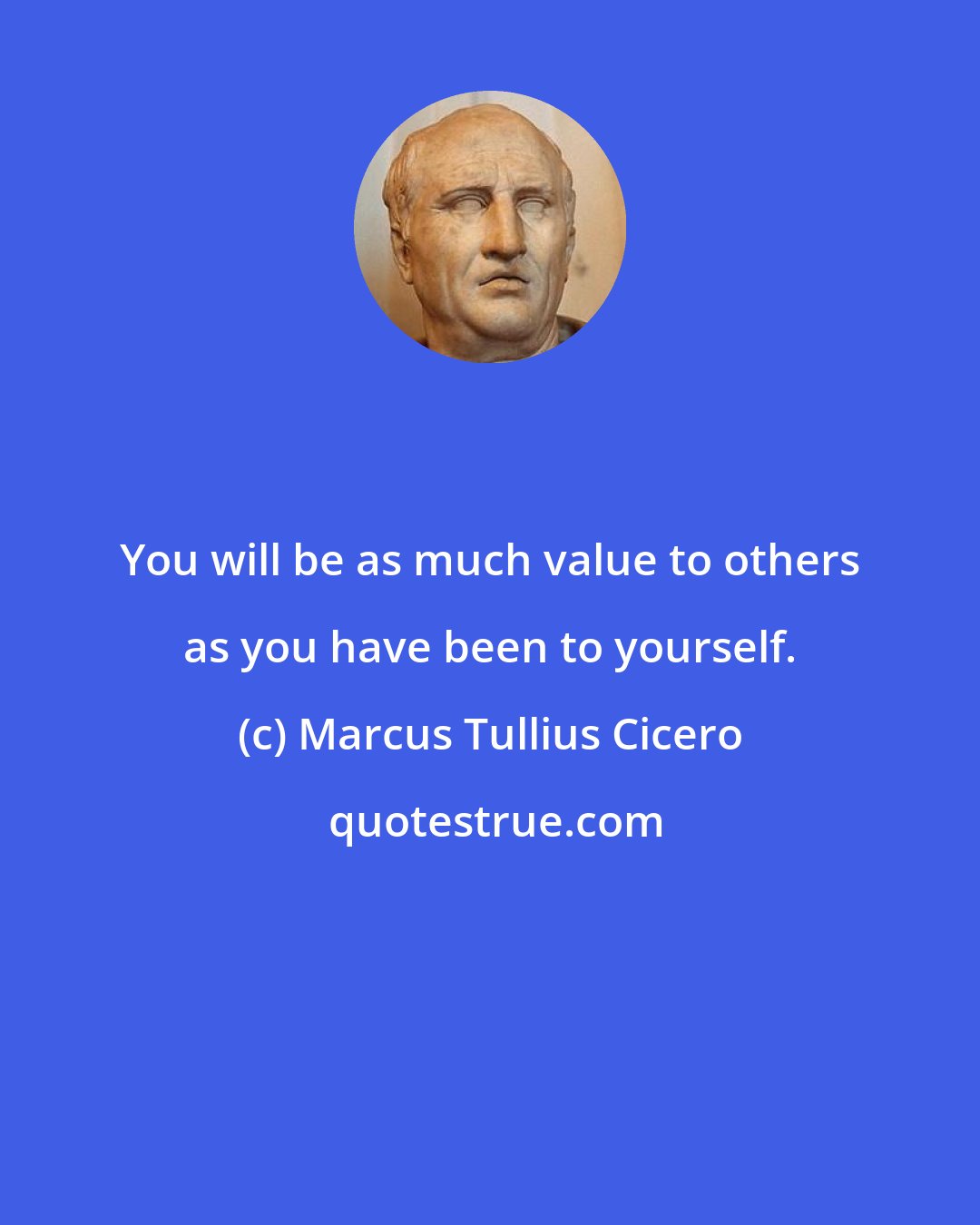 Marcus Tullius Cicero: You will be as much value to others as you have been to yourself.