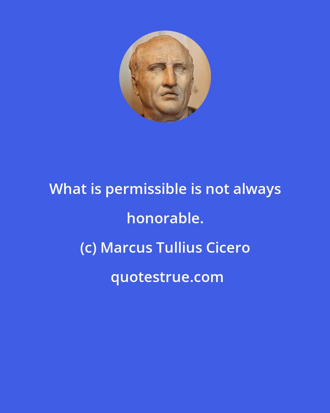 Marcus Tullius Cicero: What is permissible is not always honorable.