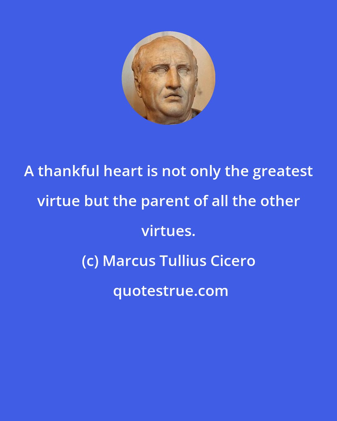 Marcus Tullius Cicero: A thankful heart is not only the greatest virtue but the parent of all the other virtues.