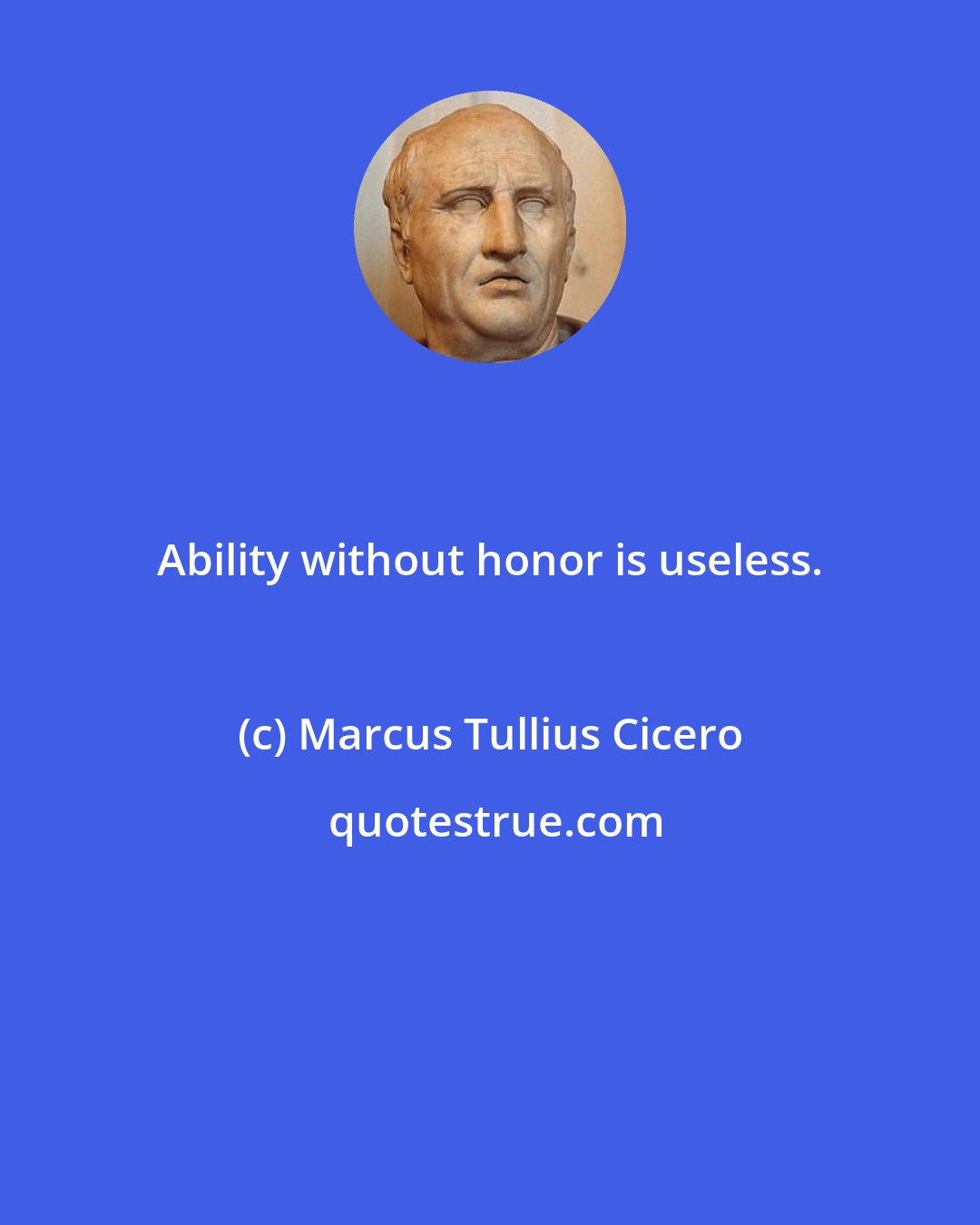 Marcus Tullius Cicero: Ability without honor is useless.