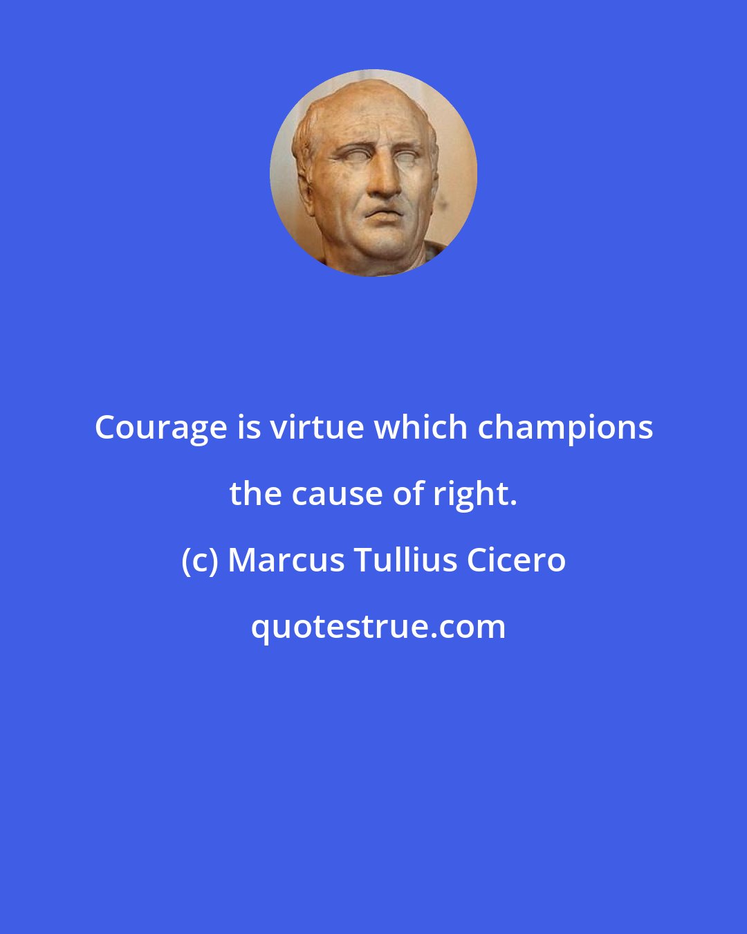 Marcus Tullius Cicero: Courage is virtue which champions the cause of right.
