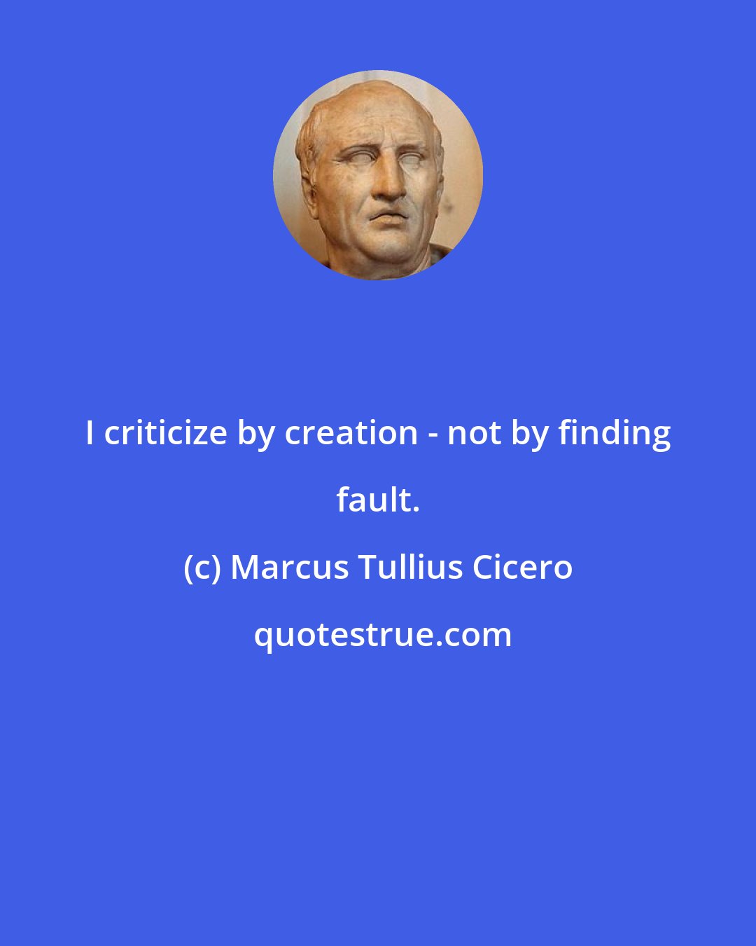 Marcus Tullius Cicero: I criticize by creation - not by finding fault.