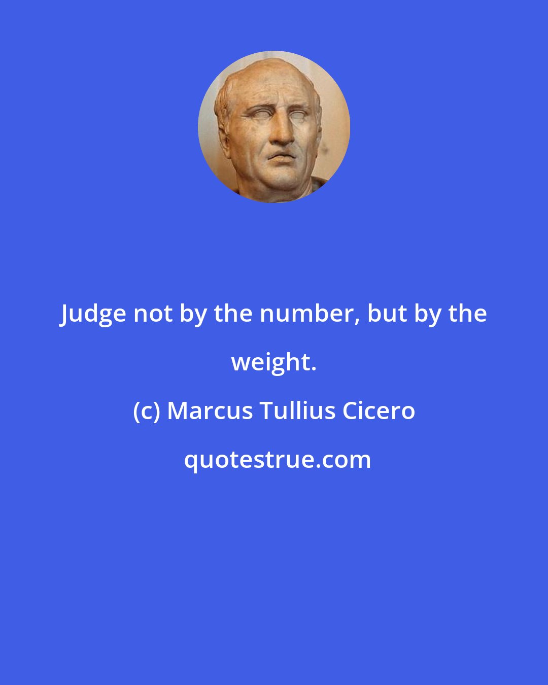 Marcus Tullius Cicero: Judge not by the number, but by the weight.