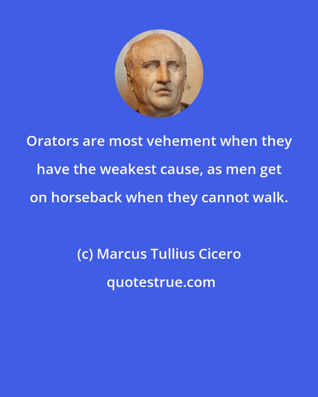 Marcus Tullius Cicero: Orators are most vehement when they have the weakest cause, as men get on horseback when they cannot walk.