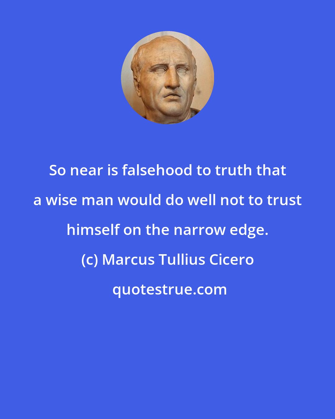 Marcus Tullius Cicero: So near is falsehood to truth that a wise man would do well not to trust himself on the narrow edge.