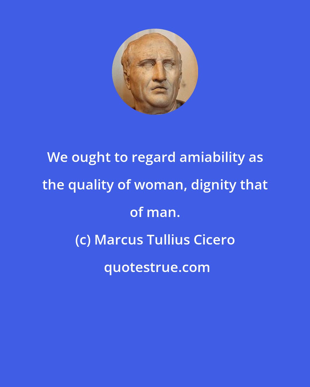 Marcus Tullius Cicero: We ought to regard amiability as the quality of woman, dignity that of man.