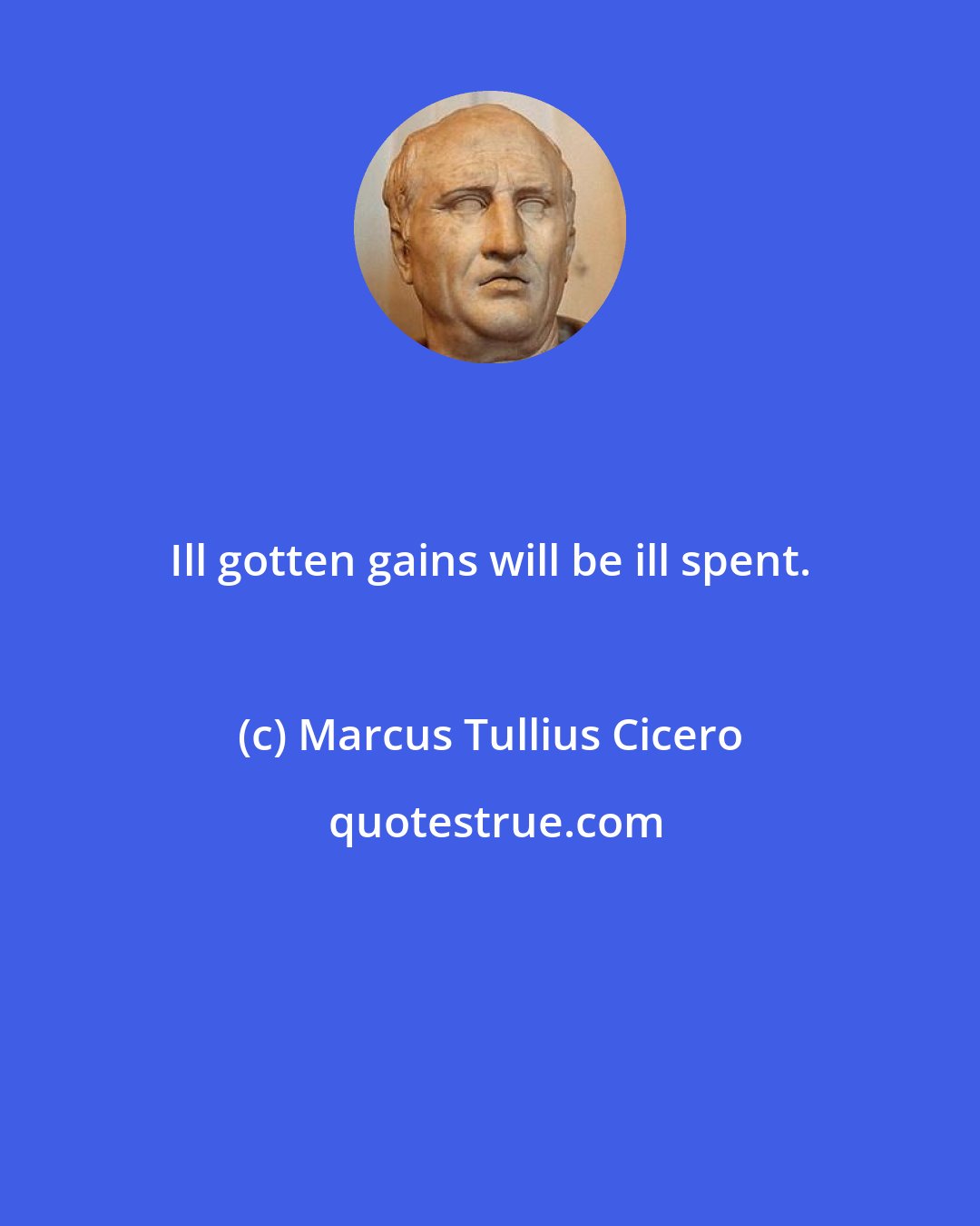 Marcus Tullius Cicero: Ill gotten gains will be ill spent.