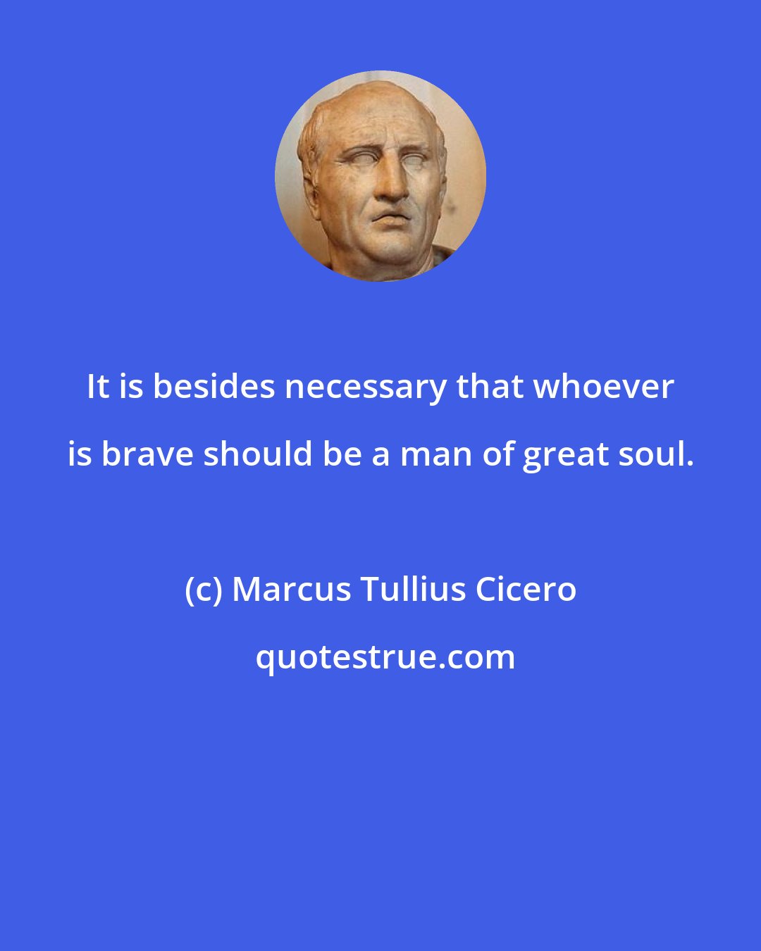 Marcus Tullius Cicero: It is besides necessary that whoever is brave should be a man of great soul.