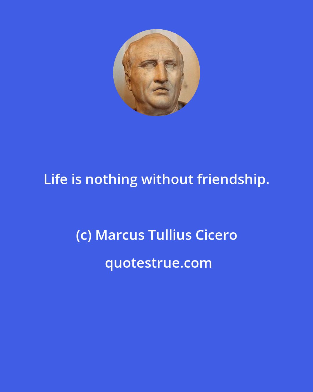 Marcus Tullius Cicero: Life is nothing without friendship.