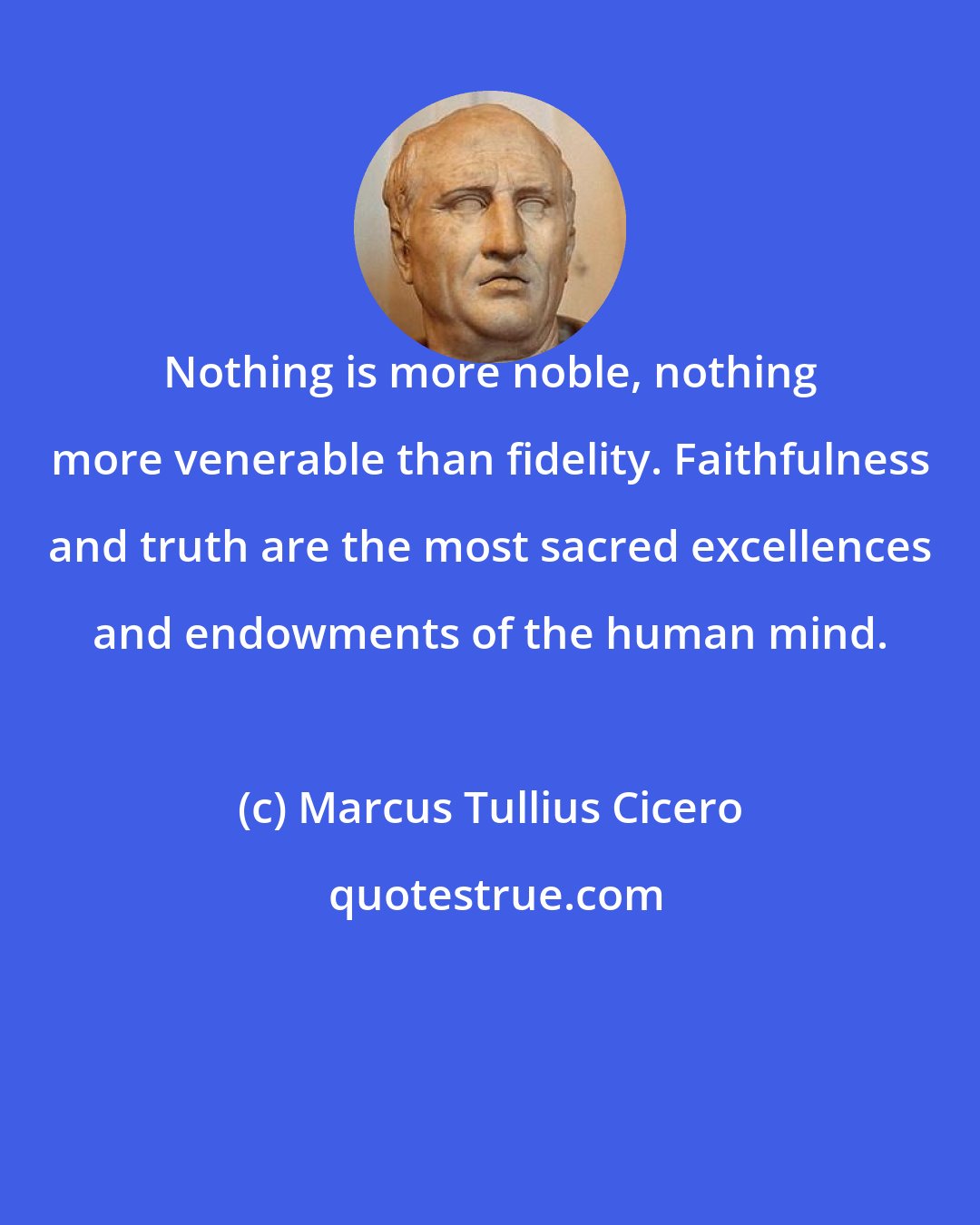 Marcus Tullius Cicero: Nothing is more noble, nothing more venerable than fidelity. Faithfulness and truth are the most sacred excellences and endowments of the human mind.