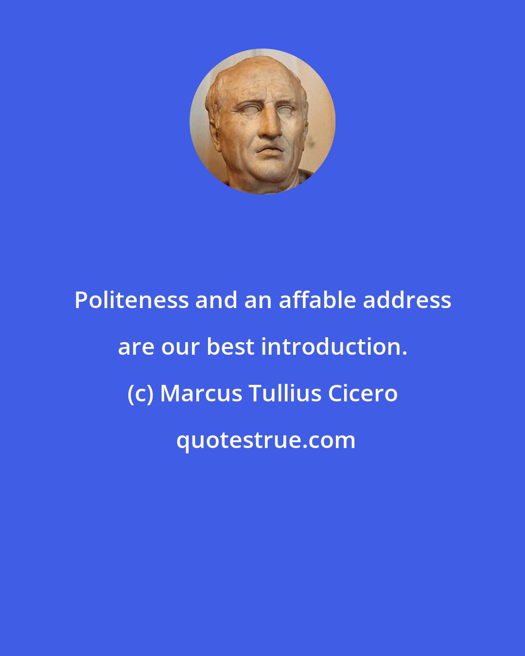 Marcus Tullius Cicero: Politeness and an affable address are our best introduction.