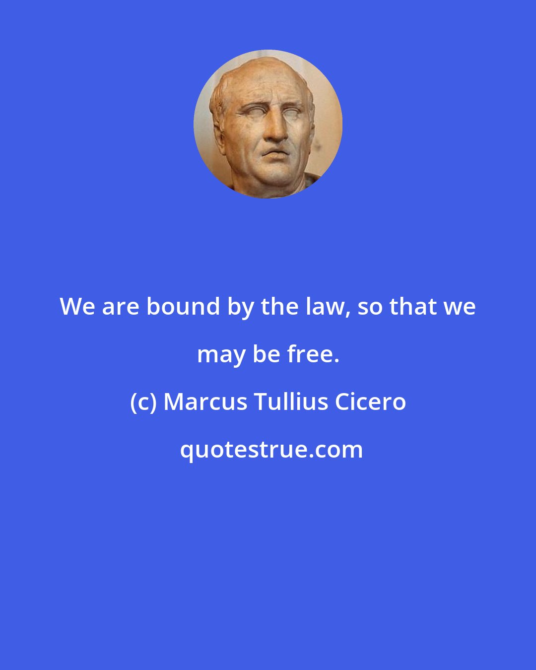 Marcus Tullius Cicero: We are bound by the law, so that we may be free.