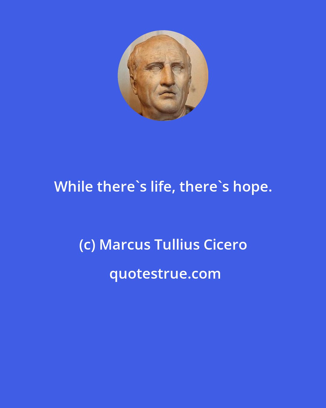 Marcus Tullius Cicero: While there's life, there's hope.