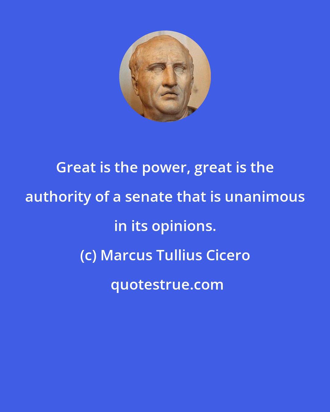 Marcus Tullius Cicero: Great is the power, great is the authority of a senate that is unanimous in its opinions.