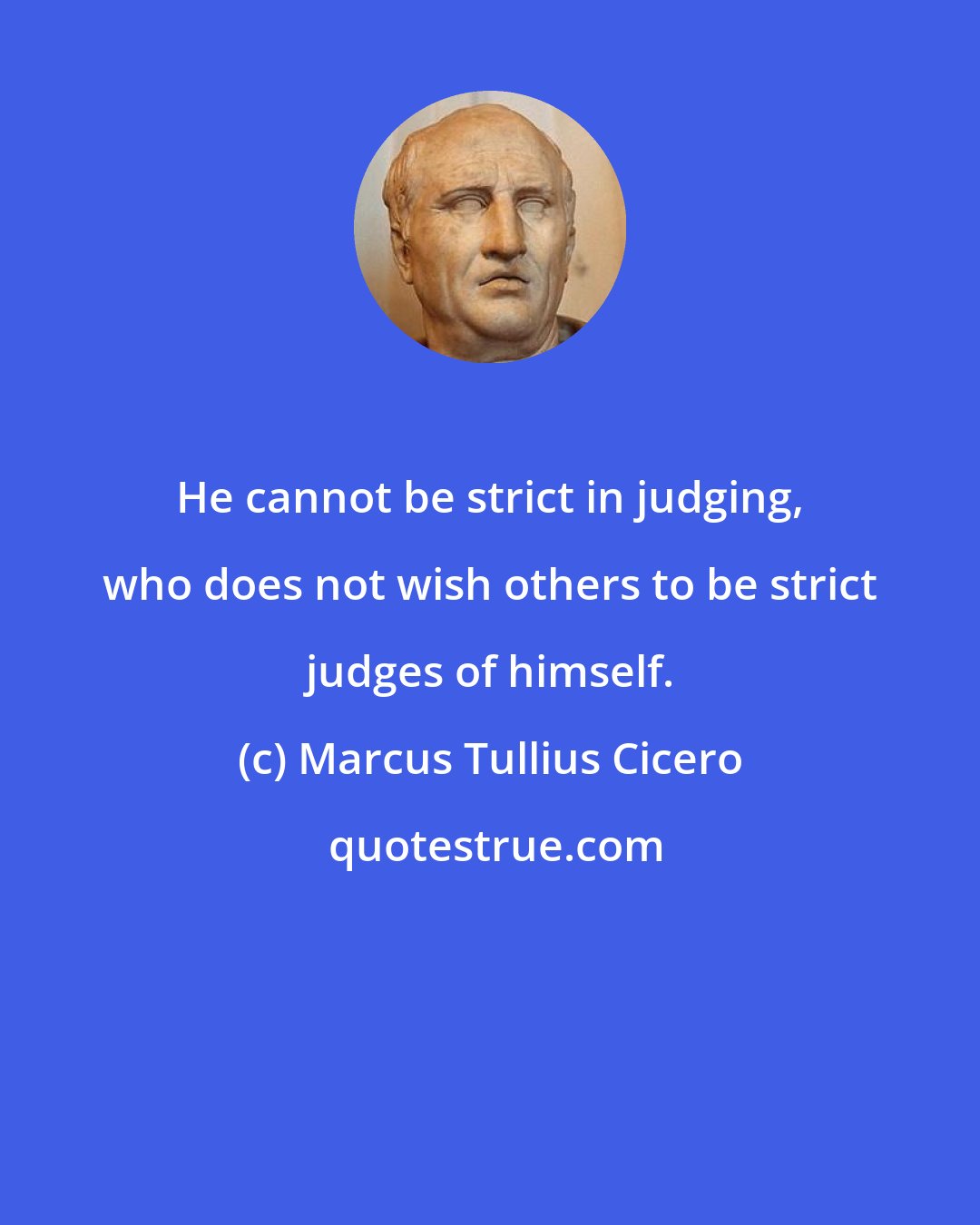 Marcus Tullius Cicero: He cannot be strict in judging, who does not wish others to be strict judges of himself.