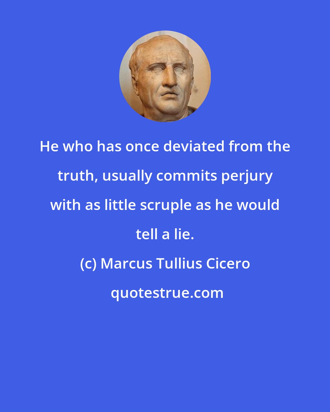 Marcus Tullius Cicero: He who has once deviated from the truth, usually commits perjury with as little scruple as he would tell a lie.