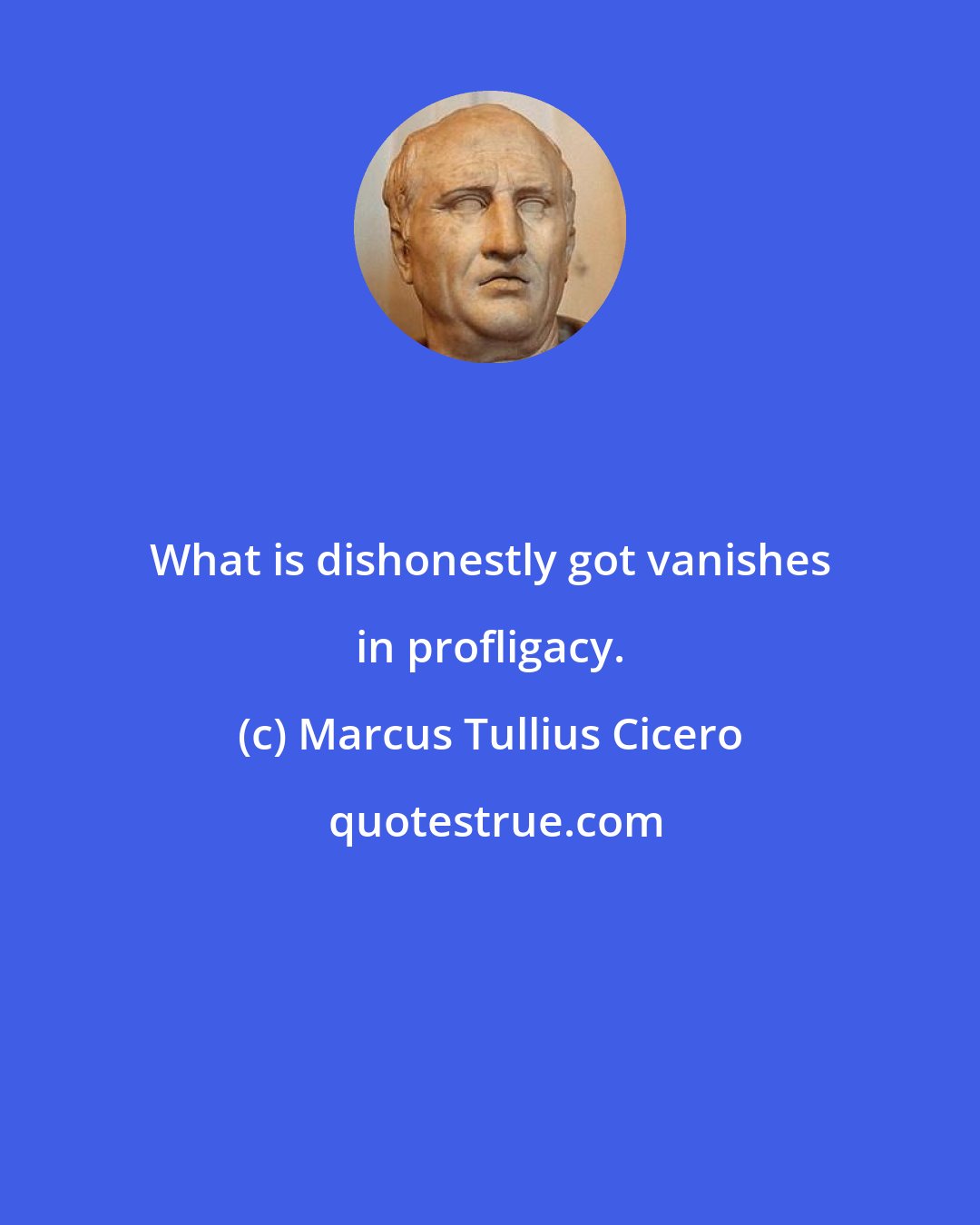Marcus Tullius Cicero: What is dishonestly got vanishes in profligacy.
