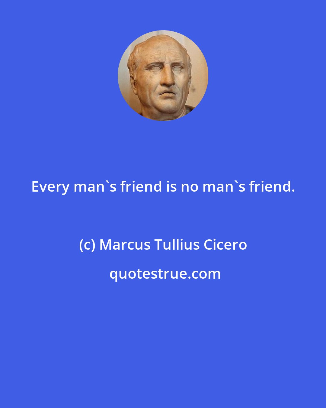 Marcus Tullius Cicero: Every man's friend is no man's friend.