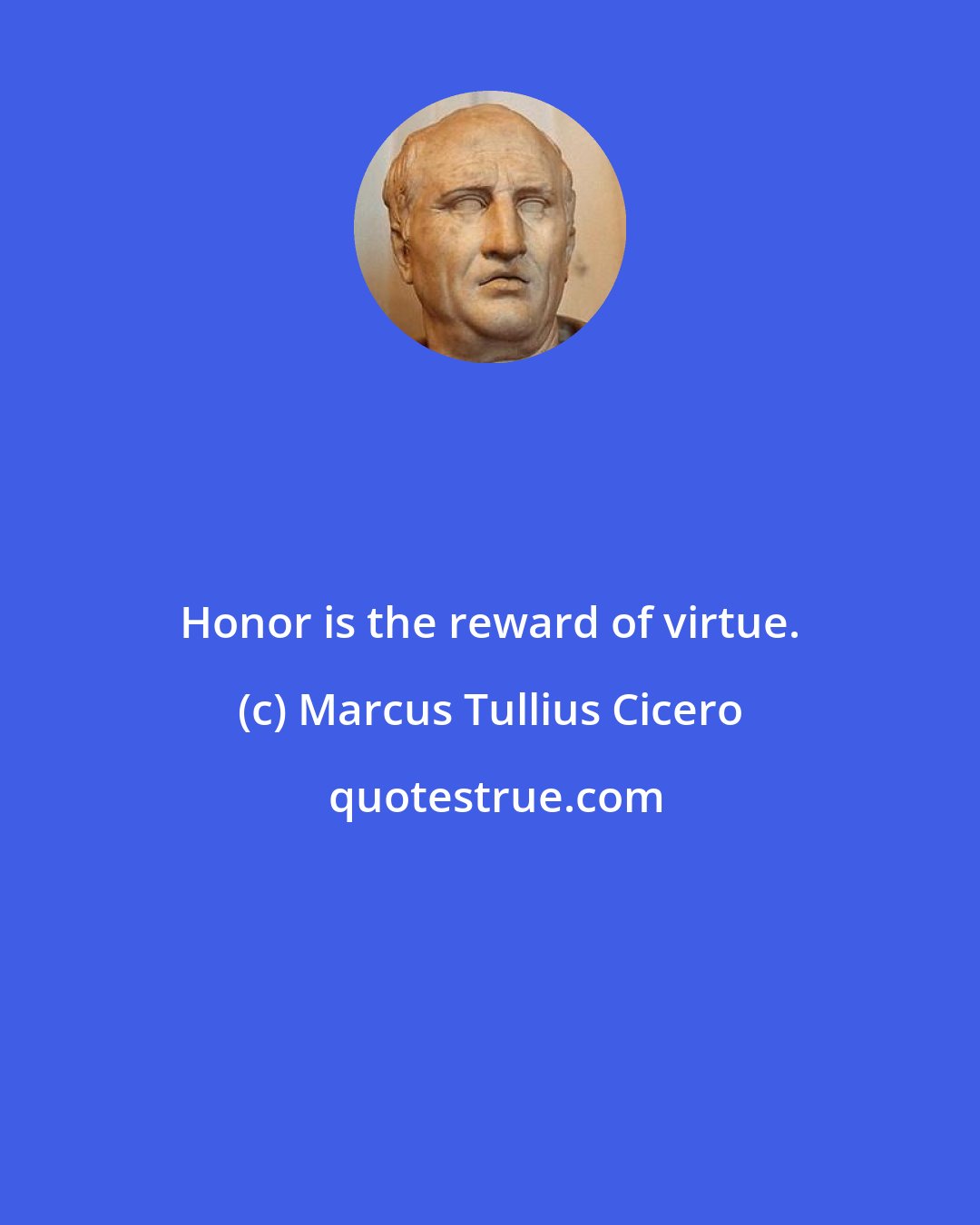 Marcus Tullius Cicero: Honor is the reward of virtue.