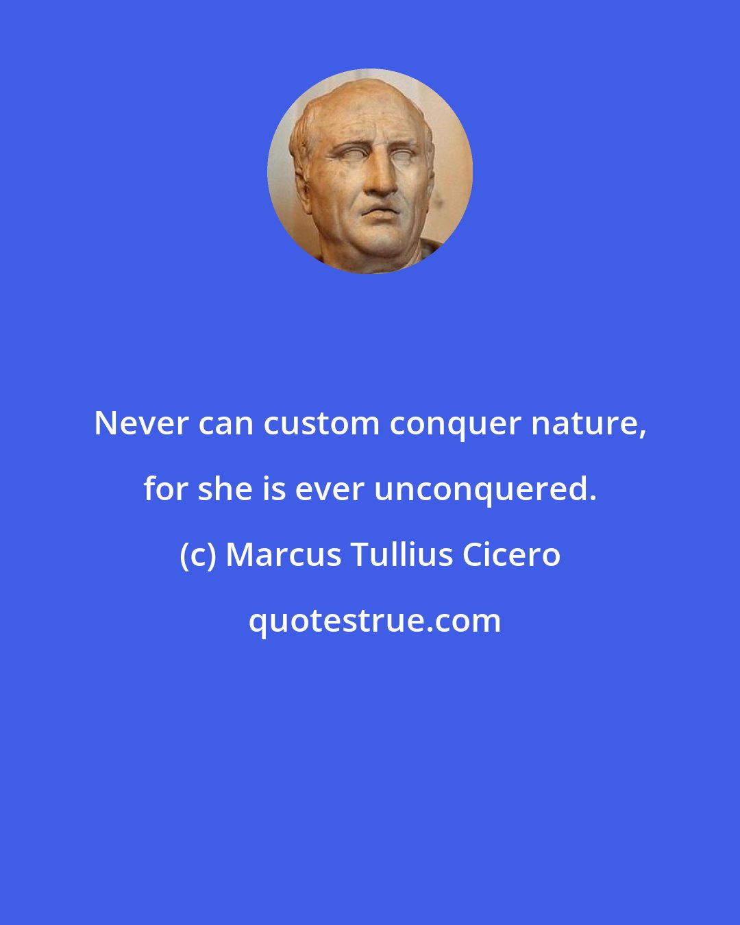 Marcus Tullius Cicero: Never can custom conquer nature, for she is ever unconquered.